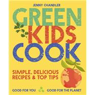 Green Kids Cook Simple, Delicious Recipes & Top Tips: Good for You, Good for the Planet