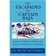 The Escapades Of Captain Baja: Stories Of Flying & Fishing In Mexico's Mysterious Peninsula