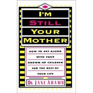 I'm Still Your Mother : How to Get Along with Your Grown-up Children for the Rest of Your Life