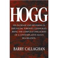 HOGG His Increase and Revisions in Jerusalem, Toronto, Leningrad, Being the Compleat Discourses of a Contemplative Man’s Re-Creation.