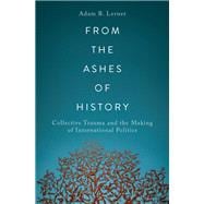 From the Ashes of History Collective Trauma and the Making of International Politics