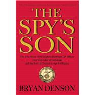 The Spy's Son The True Story of the Highest-Ranking CIA Officer Ever Convicted of Espionage and the Son He Trained to Spy for Russia