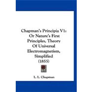 Chapman's Principia V1 : Or Nature's First Principles, Theory of Universal Electromagnetism, Simplified (1855)