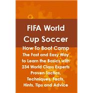 FIFA World Cup Soccer How to Boot Camp : The Fast and Easy Way to Learn the Basics with 234 World Class Experts Proven Tactics, Techniques, Facts, Hints, Tips and Advice