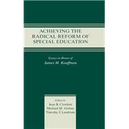 Achieving the Radical Reform of Special Education: Essays in Honor of James M. Kauffman