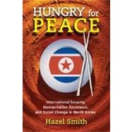 Hungry For Peace: International Security, Humanitarian Assistance, And Social Change In North Korea