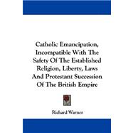 Catholic Emancipation, Incompatible With the Safety of the Established Religion, Liberty, Laws and Protestant Succession of the British Empire