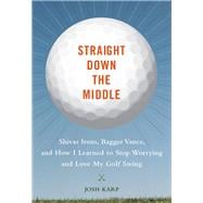 Straight Down the Middle Shivas Irons, Bagger Vance, and How I Learned to Stop Worrying and Love My Golf Swing