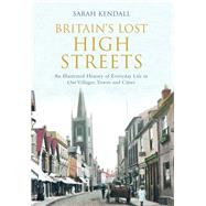 Britain's Lost High Streets An Illustrated History of Everyday Life in Our Villages, Towns and Cities