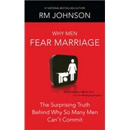 Why Men Fear Marriage : The Surprising Truth Behind Why So Many Men Can't Commit