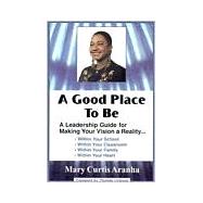 Good Place to Be : A Leadership Guide for Making Your Vision a Reality-- Within Your School, Within Your Classroom, Within Your Family, Within Your Heart