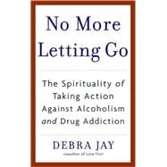 No More Letting Go The Spirituality of Taking Action Against Alcoholism and Drug Addiction