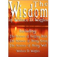 The Wisdom of Wallace D. Wattles: Including the Science of Getting Rich, the Science of Being Great & the Science of Being Well