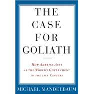 The Case For Goliath: How America Acts As The World's Government in the Twenty-first Century