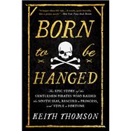Born to Be Hanged The Epic Story of the Gentlemen Pirates Who Raided the South Seas, Rescued a Princess, and Stole a Fortune