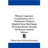 Watson's Important Considerations, or a Vindication of Queen Elizabeth from the Charge of Unjust Severity Towards Her Roman Catholic Subjects