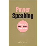 Power Speaking : The Art of the Exceptional Public Speaker
