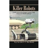 Killer Robots Lethal Autonomous Weapon Systems Legal, Ethical and Moral Challenges
