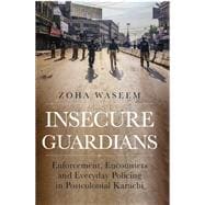 Insecure Guardians Enforcement, Encounters and Everyday Policing in Postcolonial Karachi