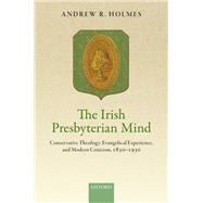 The Irish Presbyterian Mind Conservative Theology, Evangelical Experience, and Modern Criticism, 1830-1930