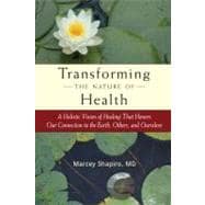 Transforming the Nature of Health A Holistic Vision of Healing That Honors Our Connection to the Earth, Others, and Ourselves
