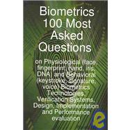 Biometrics 100 Most Asked Questions on Physiological Face, Fingerprint, Hand, Iris, DNA and Behavioral Keystroke, Signature, Voice Biometrics Technologies, Verification Systems, Design, Implementation and Performance Evaluation