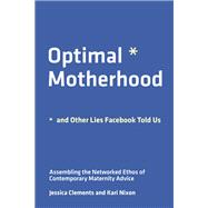 Optimal Motherhood and Other Lies Facebook Told Us Assembling the Networked Ethos of Contemporary Maternity Advice