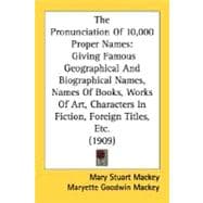 The Pronunciation Of 10,000 Proper Names: Giving Famous Geographical and Biographical Names, Names of Books, Works of Art, Characters in Fiction, Foreign Titles, Etc.