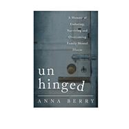 Unhinged A Memoir of Enduring, Surviving, and Overcoming Family Mental Illness