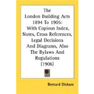 London Building Acts 1894 To 1905 : With Copious Index, Notes, Cross References, Legal Decisions and Diagrams, Also the Bylaws and Regulations (190