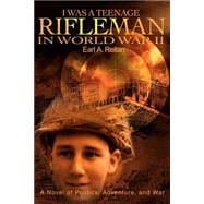 I Was a Teenage Rifleman in World War II : A Novel of Politics, Adventure, and War