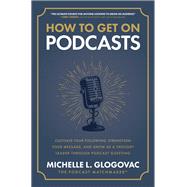 How to Get on Podcasts: Cultivate Your Following, Strengthen Your Message, and Grow as a Thought Leader through Podcast Guesting