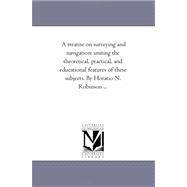 Treatise on Surveying and Navigation : Uniting the theoretical, Practical, and Educational Features of these Subjects. by Horatio N. Robinson ...