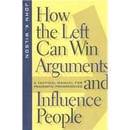 How the Left Can Win Arguments and Influence People : A Tactical Manual for Pragmatic Progressives