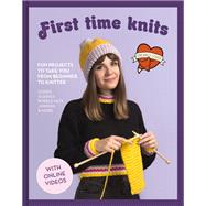 First Time Knits Fun projects to take you from beginner to knitter