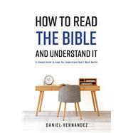 How to Read the Bible and Understand It A Simple Guide to Help You Understand God's Word Better