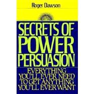 Secrets of Power Persuasion Everything You'll Ever Need to Get Anything You'll Ever Want