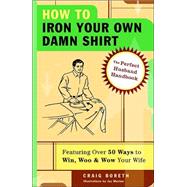 How to Iron Your Own Damn Shirt The Perfect Husband Handbook Featuring Over 50 Foolproof Ways to Win, Woo & Wow Your Wife