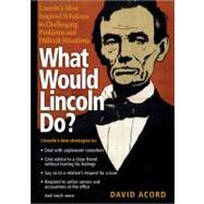 What Would Lincoln Do? : Lincoln's Most Inspired Solutions to Challenging Problems and Difficult Situations