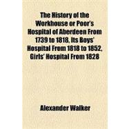 The History of the Workhouse or Poor's Hospital of Aberdeen From 1739 to 1818, Its Boys' Hospital From 1818 to 1852, Girls' Hospital From 1828 to 1852 and Its Boys' and Girls' Hospitals From 1852 to 1885