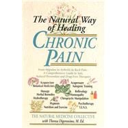 The Natural Way of Healing Chronic Pain From Migraine to Arthritis to Back Pain - A Comprehensive Guide to Safe, Natural Prevention and Drug-Free Therapies