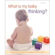 What Is My Baby Thinking? : Understanding Babies and Toddlers from 0-3 Years
