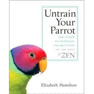 Untrain Your Parrot And Other No-nonsense Instructions on the Path of Zen