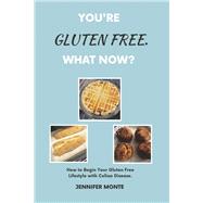 You're Gluten Free. What Now? How to Begin Your Gluten Free Lifestyle with Celiac Disease.
