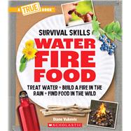 Water, Fire, Food: Treat Water, Build a Fire in the Rain, Find Food in the Wild (A True Book: Survival Skills) Treat Water, Build a Fire in the Rain, Find Food in the Wild