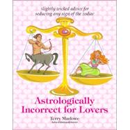 Astrologically Incorrect for Lovers : Slightly Wicked Advice for Seducing Any Sign of the Zodiac
