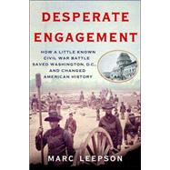 Desperate Engagement : How a Little-Known Civil War Battle Saved Washington, D. C. , and Changed American History