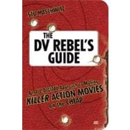 The DV Rebel's Guide An All-Digital Approach to Making Killer Action Movies on the Cheap