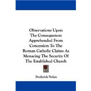 Observations upon the Consequences Apprehended from Concession to the Roman Catholic Claims As Menacing the Security of the Established Church