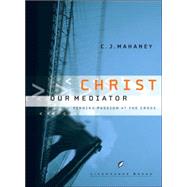 Christ Our Mediator : Finding Passion at the Cross